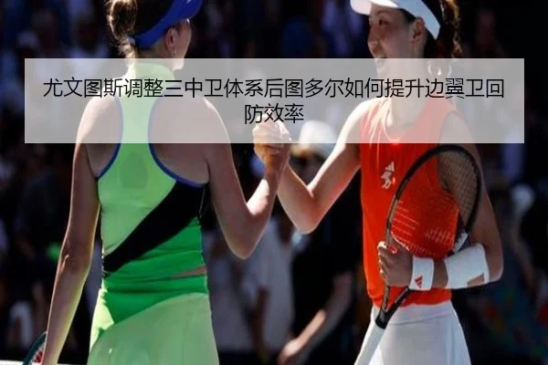尤文图斯调整三中卫体系后图多尔如何提升边翼卫回防效率