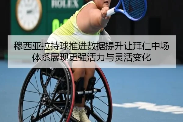 穆西亚拉持球推进数据提升让拜仁中场体系展现更强活力与灵活变化