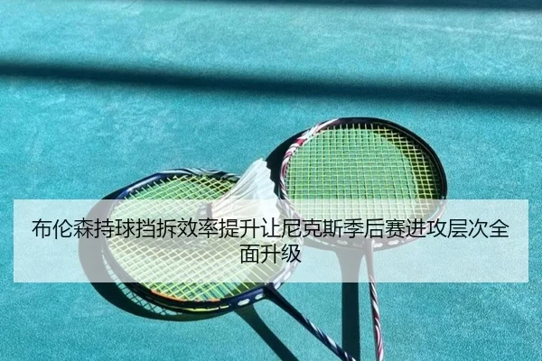 布伦森持球挡拆效率提升让尼克斯季后赛进攻层次全面升级